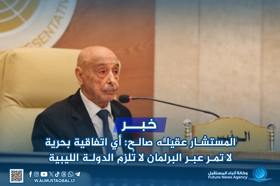 المستشار عقيله صالح: أي اتفاقية بحرية لا تمر عبر البرلمان لا تُلزم الدولة الليبية