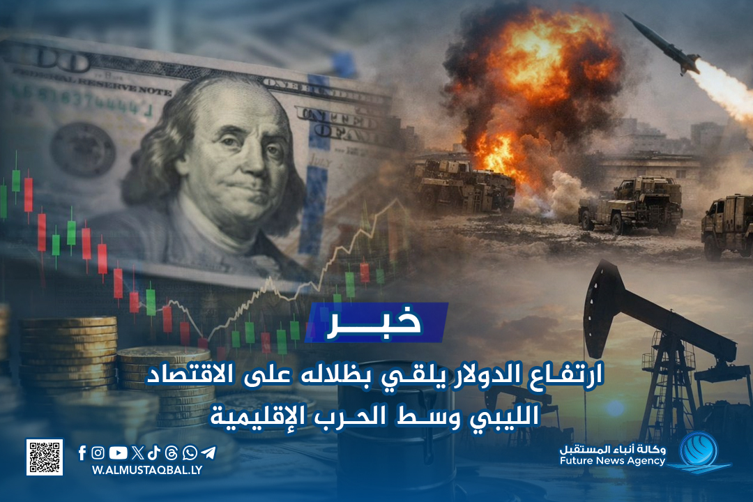 ارتفاع الدولار يلقي بظلاله على الاقتصاد الليبي وسط الحرب الإقليمية 